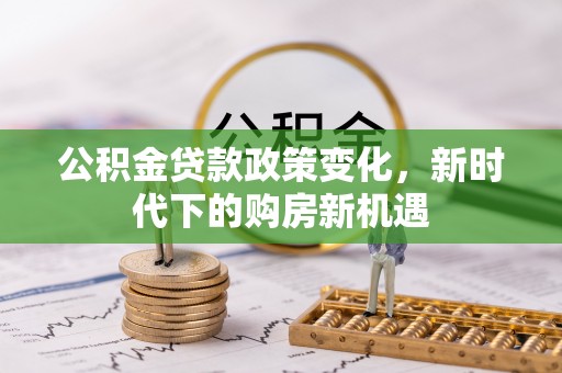 代县公积金贷款政策变化，新时代下的购房新机遇