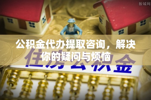 代县公积金代办提取咨询，解决你的疑问与烦恼