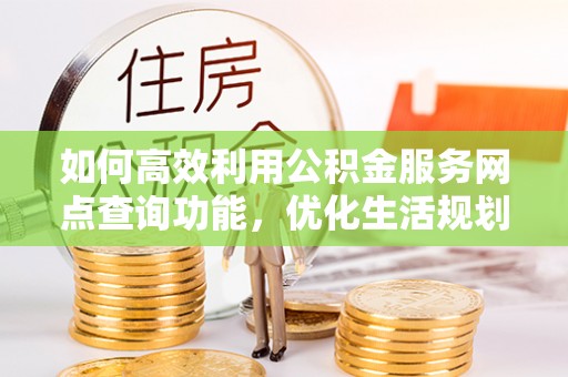代县如何高效利用公积金服务网点查询功能，优化生活规划