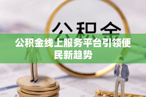 代县公积金线上服务平台引领便民新趋势