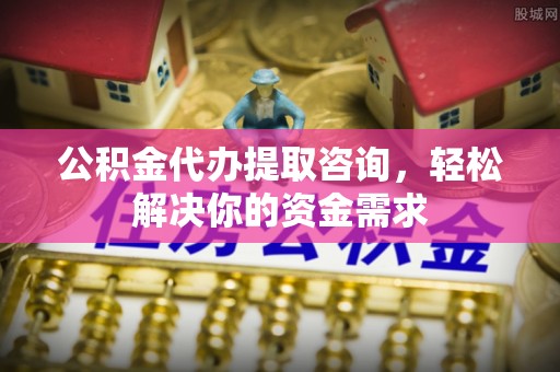 代县公积金代办提取咨询，轻松解决你的资金需求