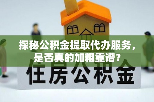 代县探秘公积金提取代办服务，是否真的加粗靠谱？