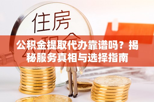 代县公积金提取代办靠谱吗？揭秘服务真相与选择指南