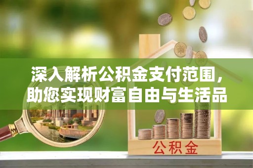 代县深入解析公积金支付范围，助您实现财富自由与生活品质提升