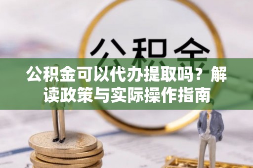 代县公积金可以代办提取吗？解读政策与实际操作指南