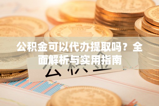 代县公积金可以代办提取吗？全面解析与实用指南