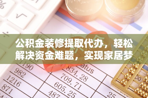 代县公积金装修提取代办，轻松解决资金难题，实现家居梦想