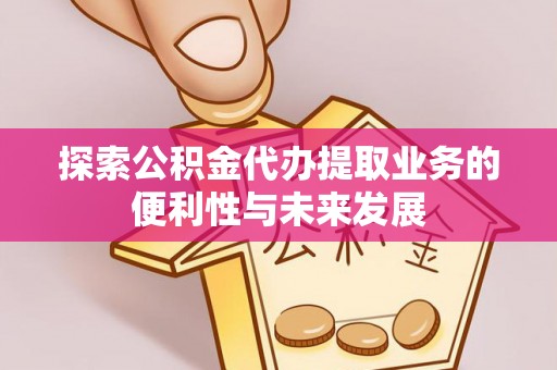 代县探索公积金代办提取业务的便利性与未来发展
