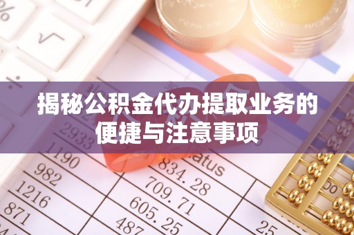 代县揭秘公积金代办提取业务的便捷与注意事项