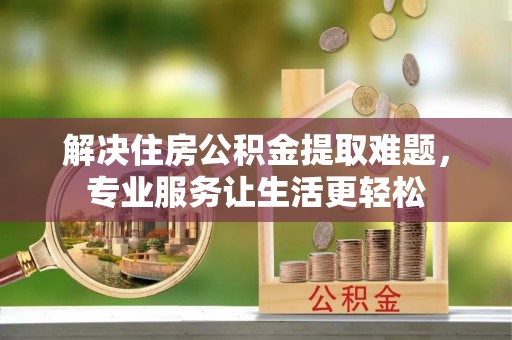 代县解决住房公积金提取难题，专业服务让生活更轻松