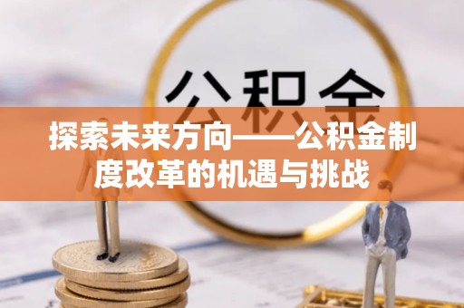 代县探索未来方向——公积金制度改革的机遇与挑战