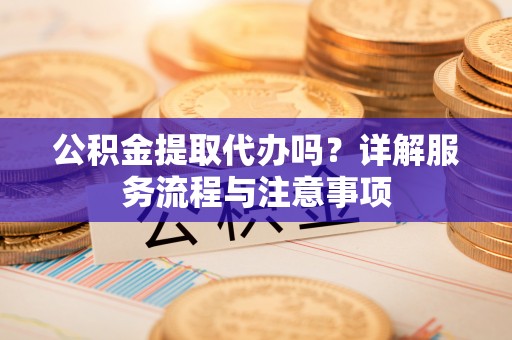 代县公积金提取代办吗？详解服务流程与注意事项