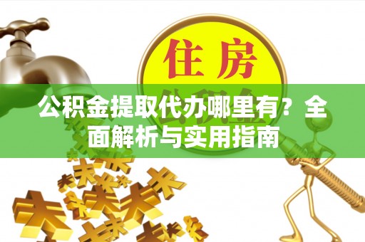 代县公积金提取代办哪里有？全面解析与实用指南