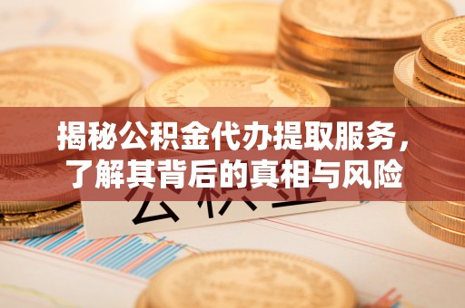 代县揭秘公积金代办提取服务，了解其背后的真相与风险