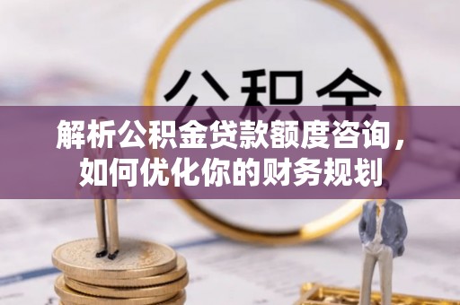 代县解析公积金贷款额度咨询，如何优化你的财务规划