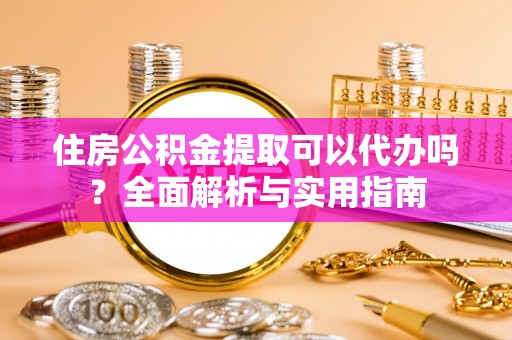 代县住房公积金提取可以代办吗？全面解析与实用指南