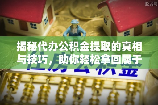 代县揭秘代办公积金提取的真相与技巧，助你轻松拿回属于你的钱