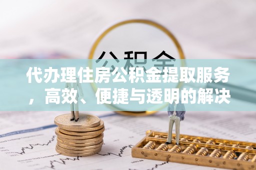 代县代办理住房公积金提取服务，高效、便捷与透明的解决方案