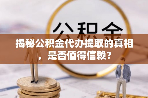 代县揭秘公积金代办提取的真相，是否值得信赖？