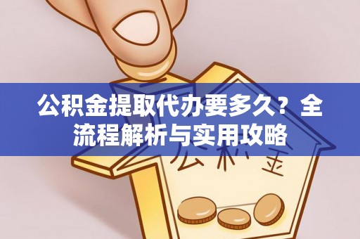 代县公积金提取代办要多久？全流程解析与实用攻略