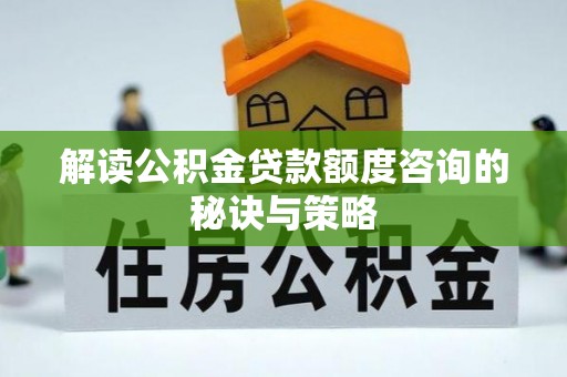代县解读公积金贷款额度咨询的秘诀与策略