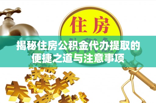 代县揭秘住房公积金代办提取的便捷之道与注意事项
