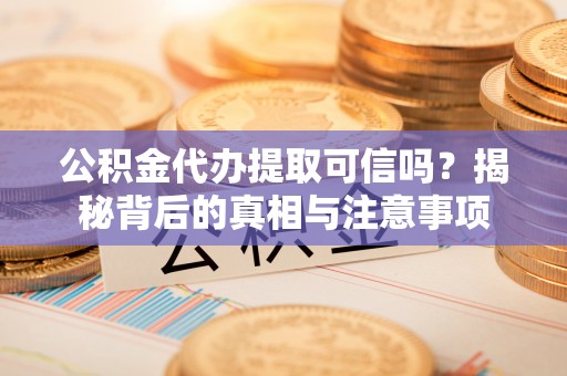 代县公积金代办提取可信吗？揭秘背后的真相与注意事项