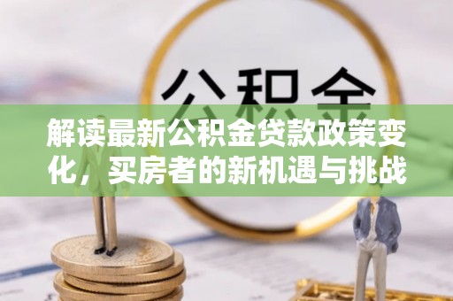代县解读最新公积金贷款政策变化，买房者的新机遇与挑战