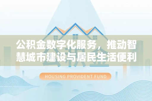 代县公积金数字化服务，推动智慧城市建设与居民生活便利化