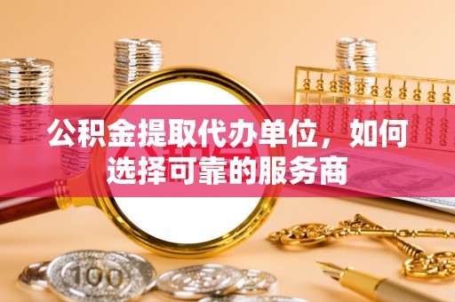 代县公积金提取代办单位，如何选择可靠的服务商