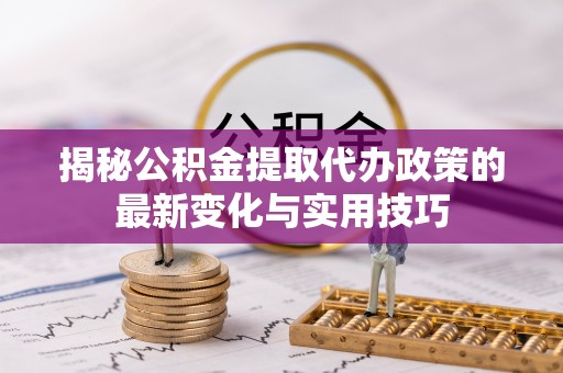 代县揭秘公积金提取代办政策的最新变化与实用技巧