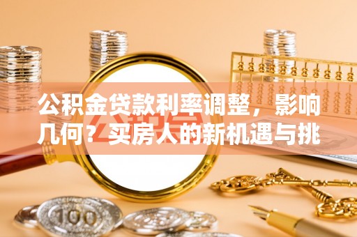 代县公积金贷款利率调整，影响几何？买房人的新机遇与挑战
