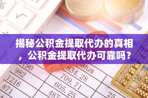 代县揭秘公积金提取代办的真相，公积金提取代办可靠吗？