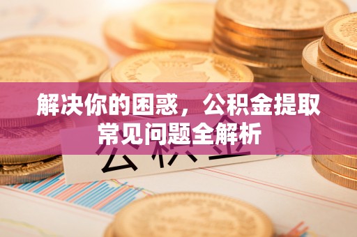 代县解决你的困惑，公积金提取常见问题全解析