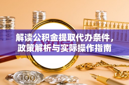 代县解读公积金提取代办条件，政策解析与实际操作指南