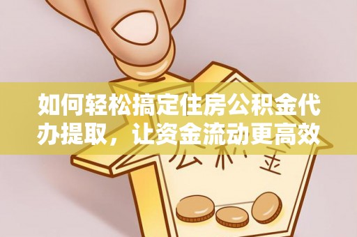 代县如何轻松搞定住房公积金代办提取，让资金流动更高效
