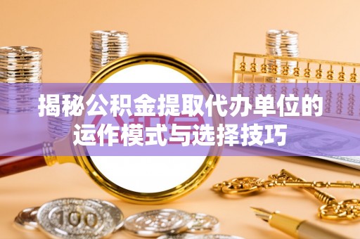 代县揭秘公积金提取代办单位的运作模式与选择技巧