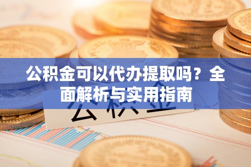 代县公积金可以代办提取吗？全面解析与实用指南