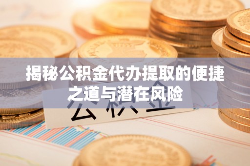 代县揭秘公积金代办提取的便捷之道与潜在风险