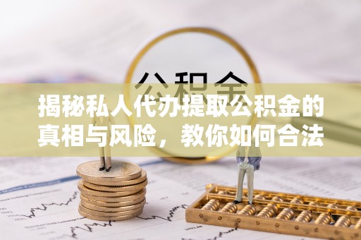 代县揭秘私人代办提取公积金的真相与风险，教你如何合法合规操作