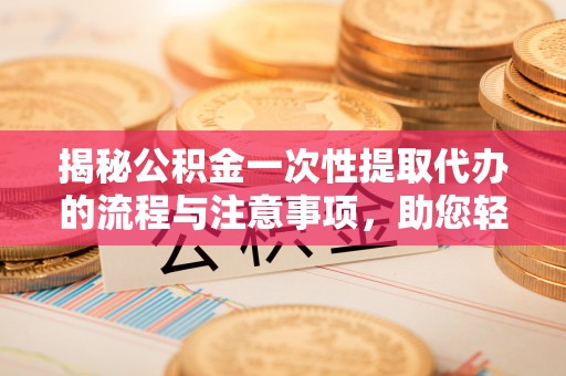 代县揭秘公积金一次性提取代办的流程与注意事项，助您轻松搞定财务规划