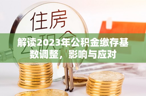 代县解读2023年公积金缴存基数调整，影响与应对
