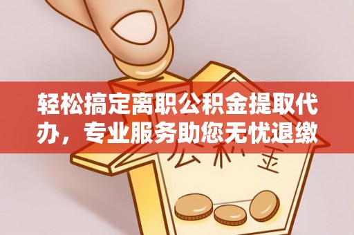 代县轻松搞定离职公积金提取代办，专业服务助您无忧退缴
