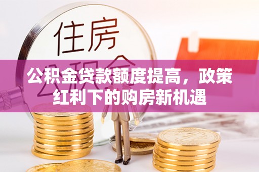 代县公积金贷款额度提高，政策红利下的购房新机遇