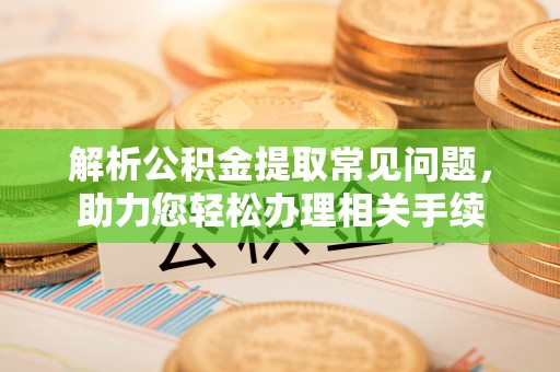 代县解析公积金提取常见问题，助力您轻松办理相关手续