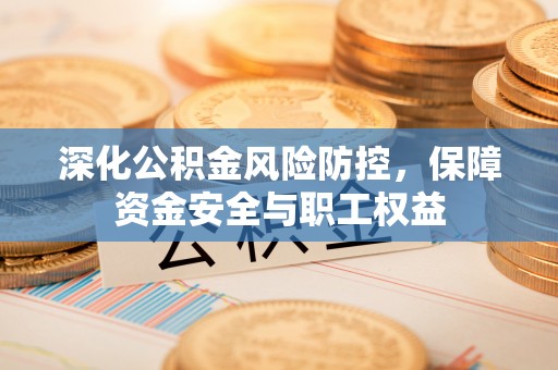 代县深化公积金风险防控，保障资金安全与职工权益