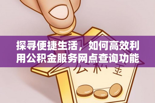代县探寻便捷生活，如何高效利用公积金服务网点查询功能