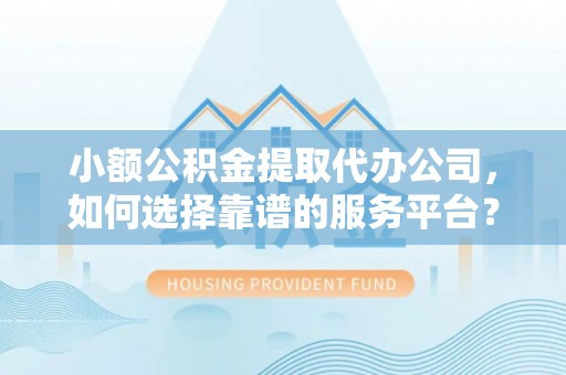 代县小额公积金提取代办公司，如何选择靠谱的服务平台？