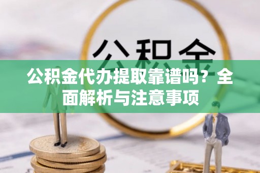 代县公积金代办提取靠谱吗？全面解析与注意事项