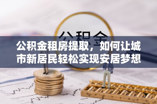 代县公积金租房提取，如何让城市新居民轻松实现安居梦想